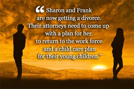 Sharon and Frank are now getting a divorce. Their attorneys need to come up with a plan for her to return to the work force and a child care plan for their young children.